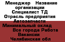 Менеджер › Название организации ­ Специалист ТД › Отрасль предприятия ­ Автозапчасти › Минимальный оклад ­ 24 500 - Все города Работа » Вакансии   . Челябинская обл.,Златоуст г.